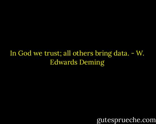 In God we trust; all others bring data. - W. Edwards Deming
