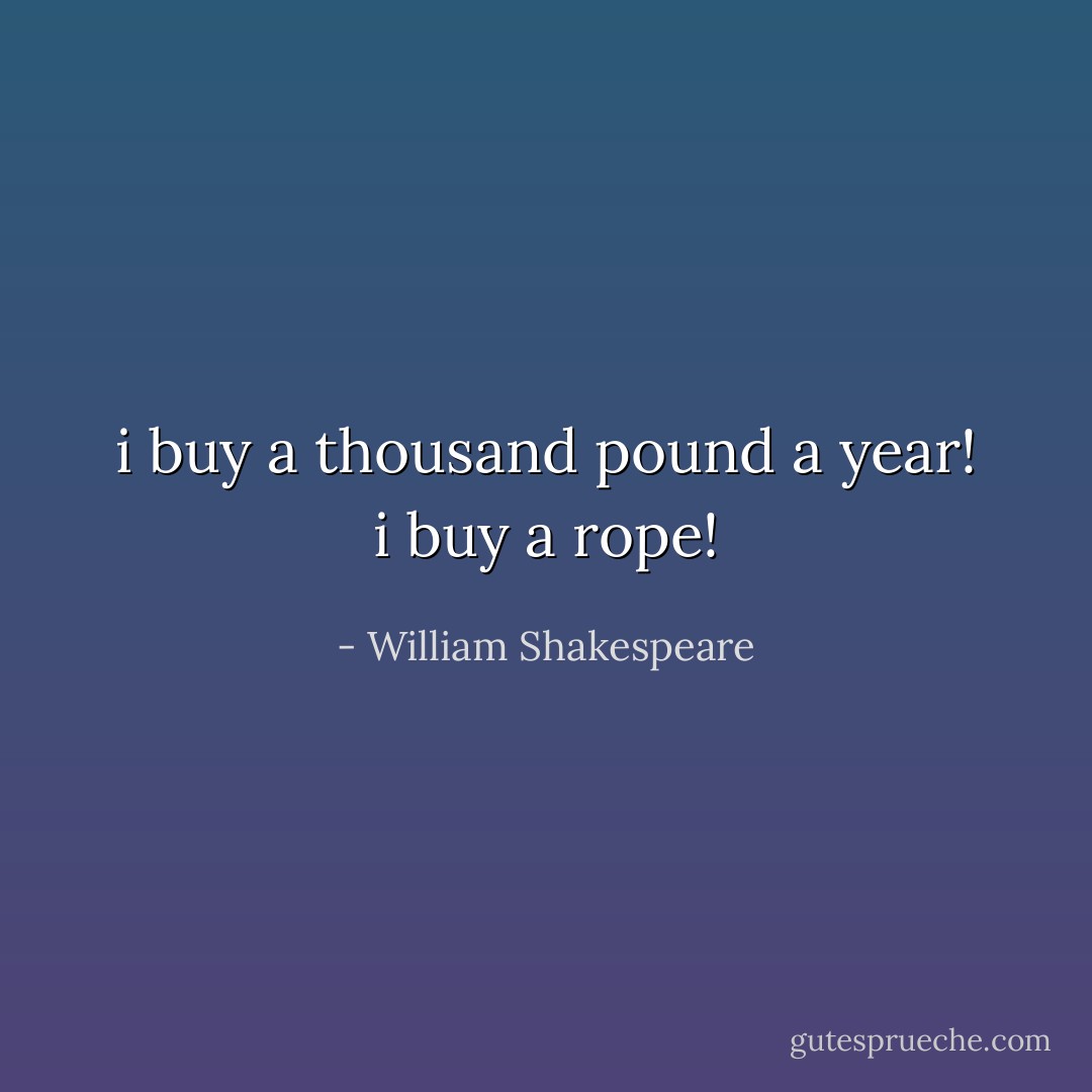 i buy a thousand pound a year! i buy a rope! - William Shakespeare