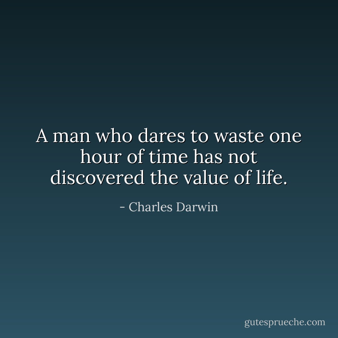 A man who dares to waste one hour of time has not discovered the value of life. - Charles Darwin
