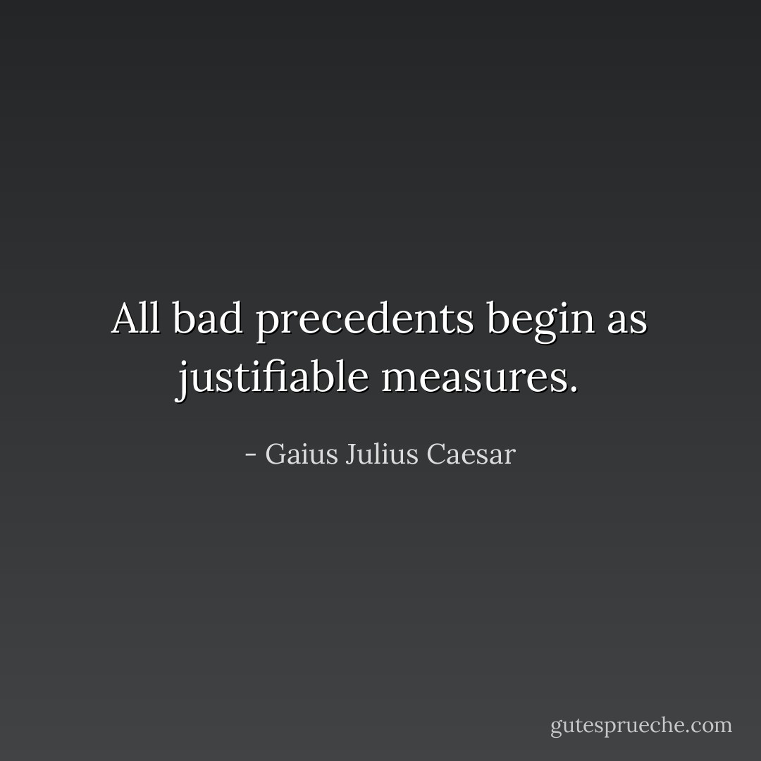 All bad precedents begin as justifiable measures. - Gaius Julius Caesar