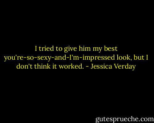 I tried to give him my best you're-so-sexy-and-I'm-impressed look, but I don't think it worked. - Jessica Verday