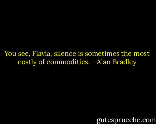 You see, Flavia, silence is sometimes the most costly of commodities. - Alan Bradley