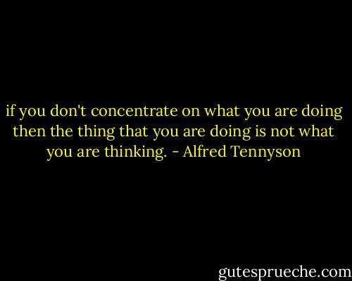 if you don't concentrate on what you are doing then the thing that you are doing is not what you are thinking. - Alfred Tennyson