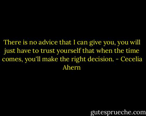 There is no advice that I can give you, you will just have to trust yourself that when the time comes, you'll make the right decision. - Cecelia Ahern