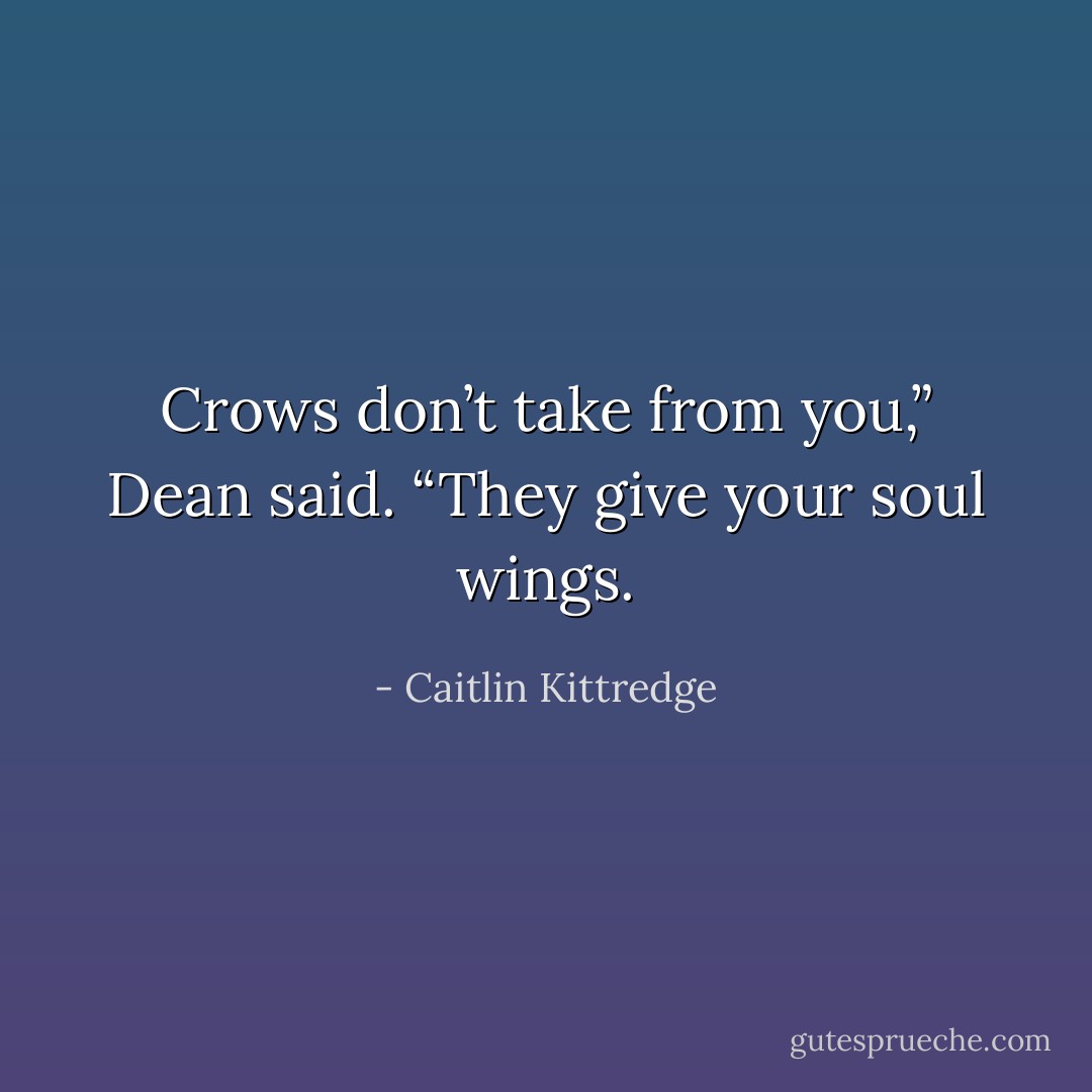 Crows don’t take from you,” Dean said. “They give your soul wings. - Caitlin Kittredge