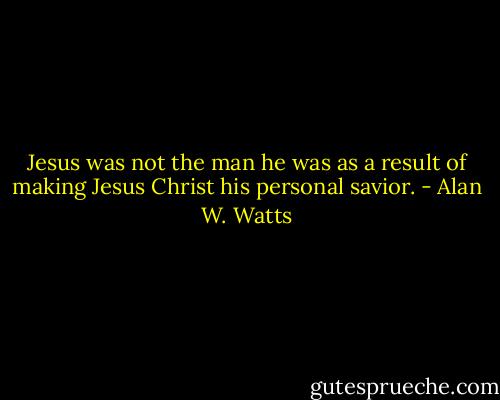 Jesus was not the man he was as a result of making Jesus Christ his personal savior. - Alan W. Watts