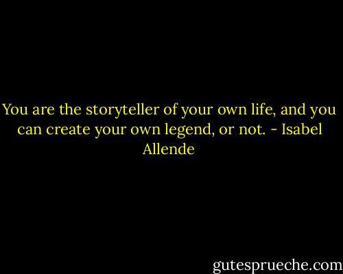 You are the storyteller of your own life, and you can create your own legend, or not. - Isabel Allende