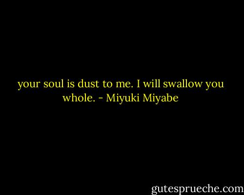 your soul is dust to me. I will swallow you whole. - Miyuki Miyabe