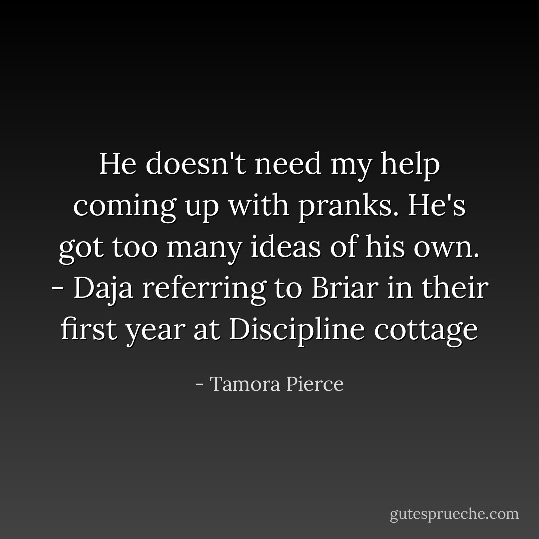 He doesn't need my help coming up with pranks. He's got too many ideas of his own.<br />- Daja referring to Briar in their first year at Discipline cottage - Tamora Pierce