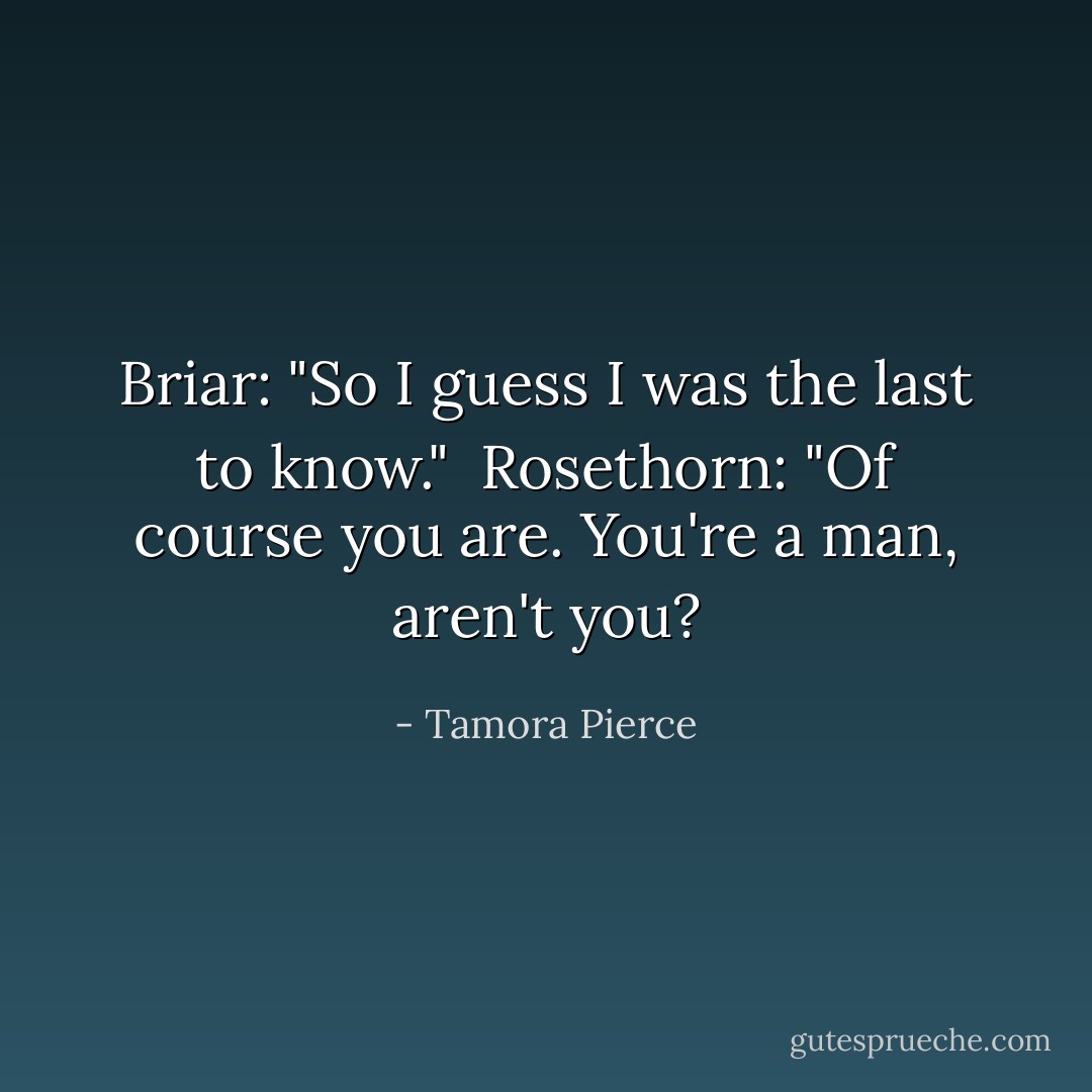 Briar: "So I guess I was the last to know." <br />Rosethorn: "Of course you are. You're a man, aren't you? - Tamora Pierce