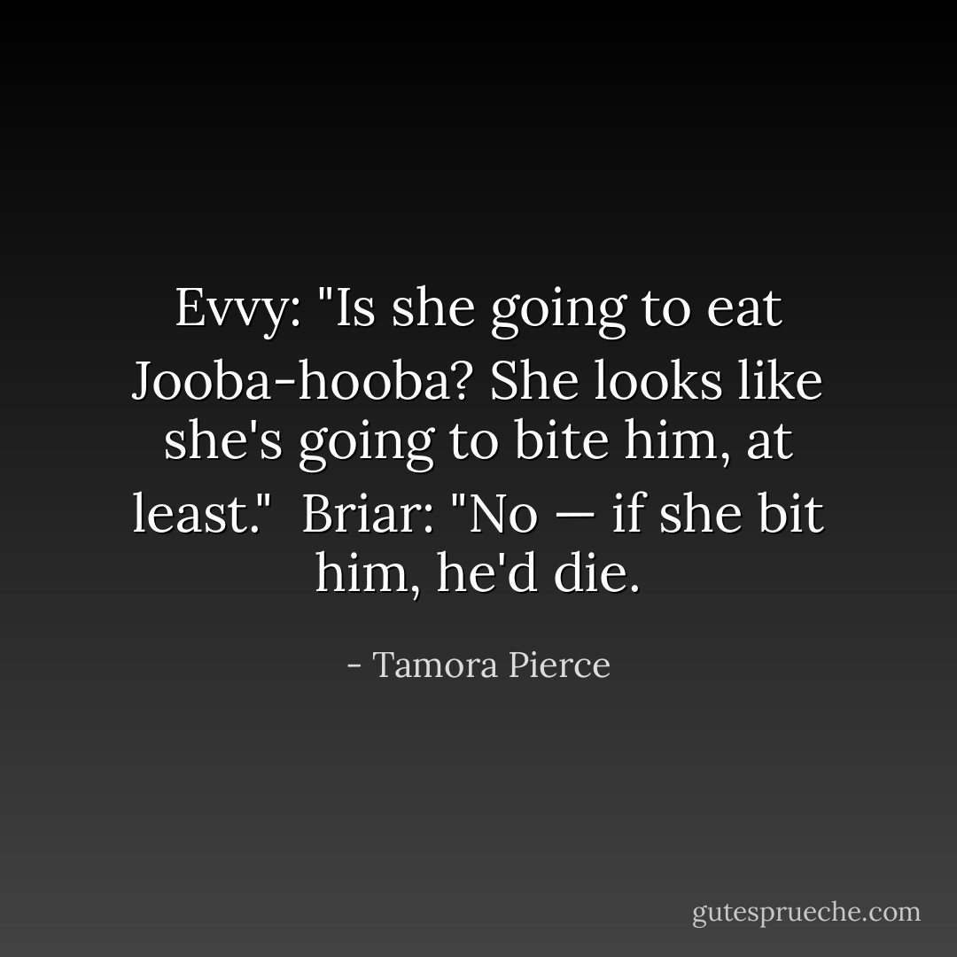 Evvy: "Is she going to eat Jooba-hooba? She looks like she's going to bite him, at least." <br />Briar: "No — if she bit him, he'd die. - Tamora Pierce