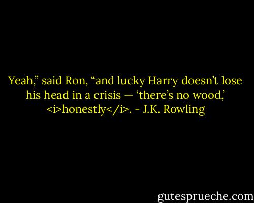 Yeah,” said Ron, “and lucky Harry doesn’t lose his head in a crisis — ‘there’s no wood,’ <i>honestly</i>. - J.K. Rowling