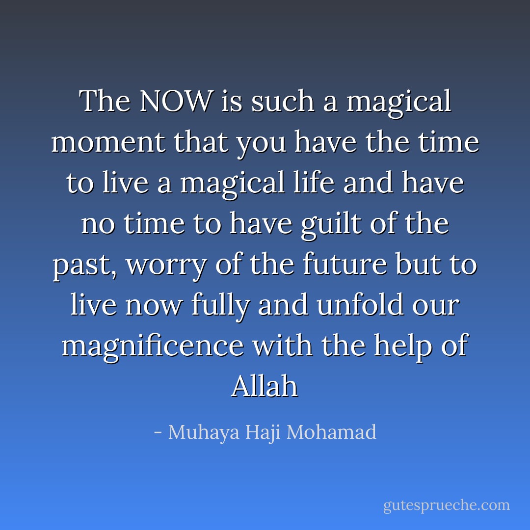 The NOW is such a magical moment that you have the time to live a magical life and have no time to have guilt of the past, worry of the future but to live now fully and unfold our magnificence with the help of Allah - Muhaya Haji Mohamad