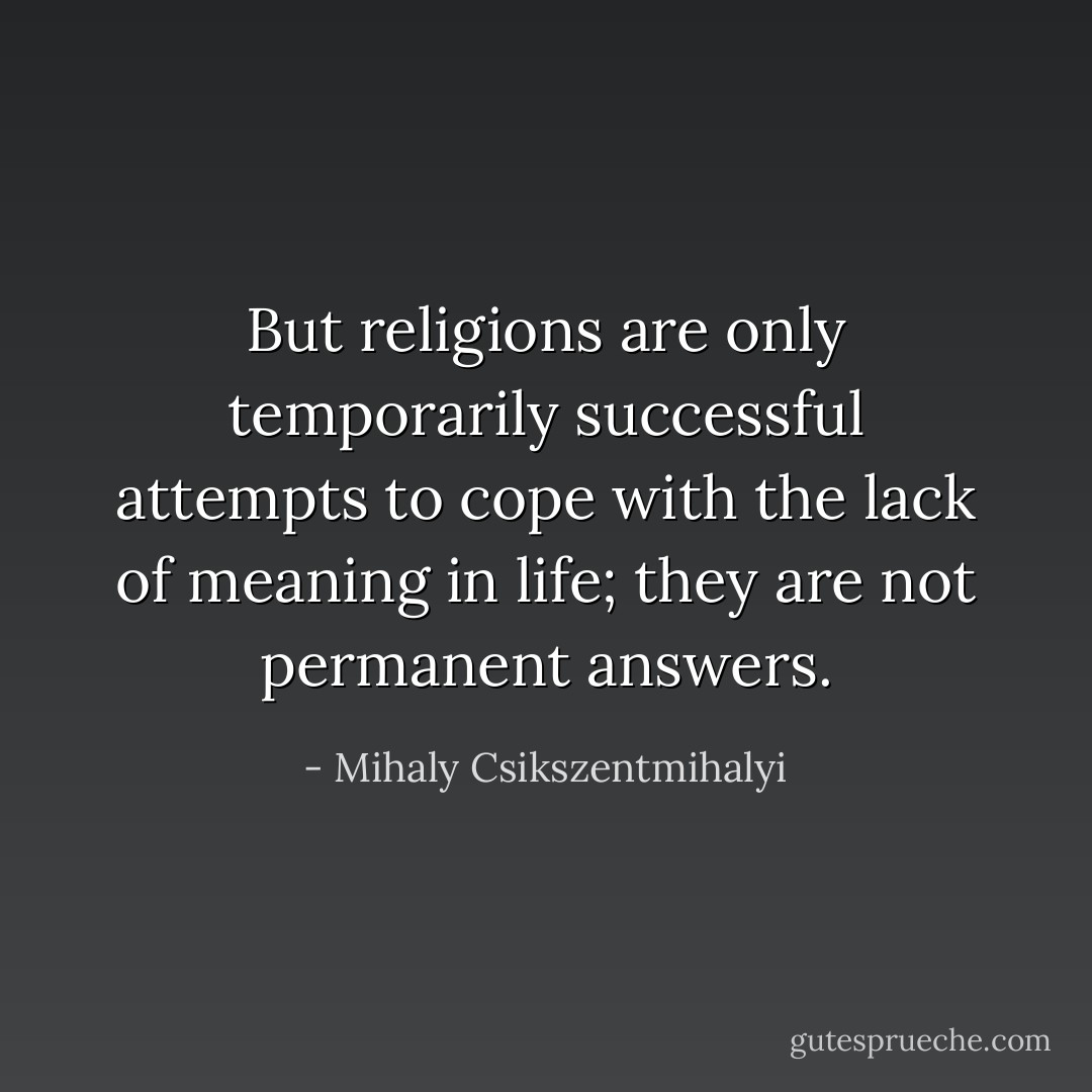But religions are only temporarily successful attempts to cope with the lack of meaning in life; they are not permanent answers. - Mihaly Csikszentmihalyi