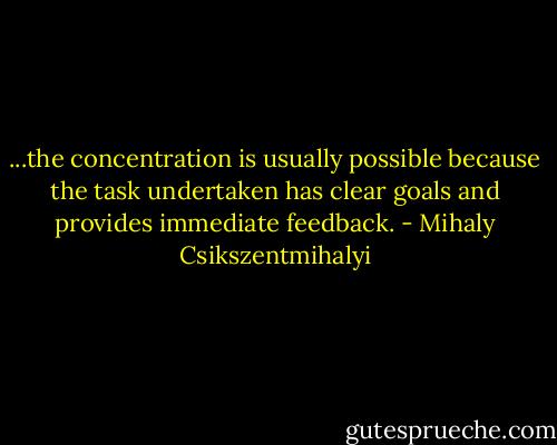 ...the concentration is usually possible because the task undertaken has clear goals and provides immediate feedback. - Mihaly Csikszentmihalyi