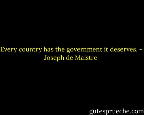 Every country has the government it deserves. - Joseph de Maistre