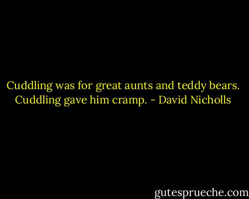 Cuddling was for great aunts and teddy bears. Cuddling gave him cramp. - David Nicholls