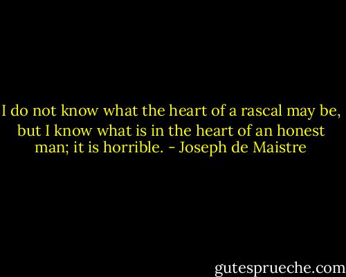 I do not know what the heart of a rascal may be, but I know what is in the heart of an honest man; it is horrible. - Joseph de Maistre