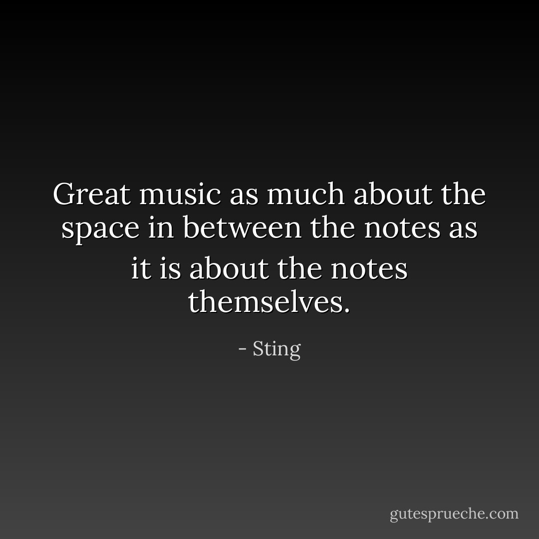 Great music as much about the space in between the notes as it is about the notes themselves. - Sting