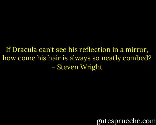If Dracula can't see his reflection in a mirror, how come his hair is always so neatly combed? - Steven Wright