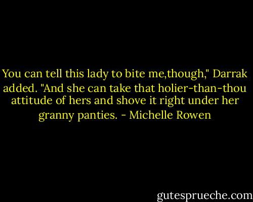 You can tell this lady to bite me,though," Darrak added. "And she can take that holier-than-thou attitude of hers and shove it right under her granny panties. - Michelle Rowen