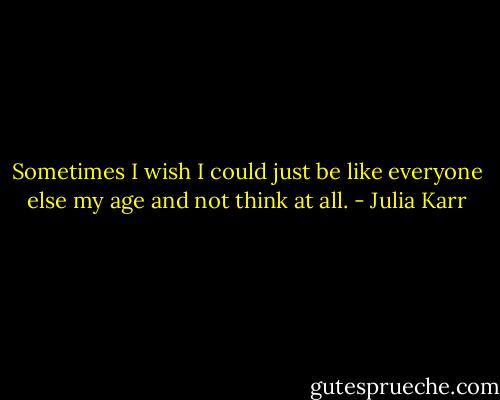 Sometimes I wish I could just be like everyone else my age and not think at all. - Julia Karr