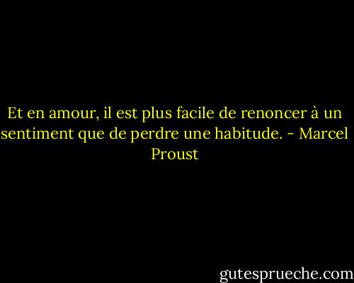 Et en amour, il est plus facile de renoncer à un sentiment que de perdre une habitude. - Marcel Proust