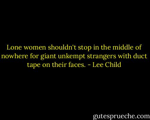 Lone women shouldn't stop in the middle of nowhere for giant unkempt strangers with duct tape on their faces. - Lee Child