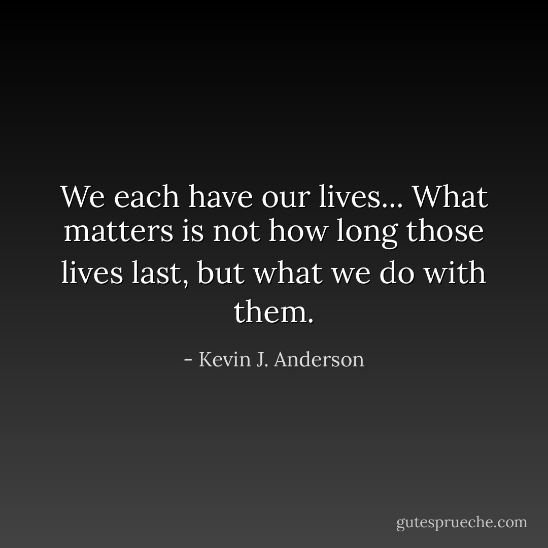 We each have our lives... What matters is not how long those lives last, but what we do with them. - Kevin J. Anderson