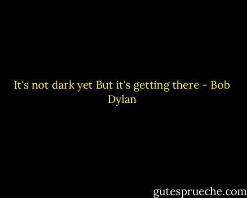It's not dark yet<br />But it's getting there - Bob Dylan