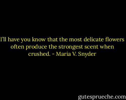 I’ll have you know that the most delicate flowers often produce the strongest scent when crushed. - Maria V. Snyder