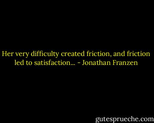Her very difficulty created friction, and friction led to satisfaction... - Jonathan Franzen