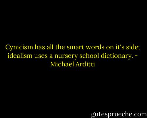 Cynicism has all the smart words on it's side; idealism uses a nursery school dictionary. - Michael Arditti