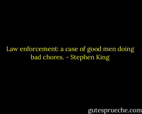 Law enforcement: a case of good men doing bad chores. - Stephen King