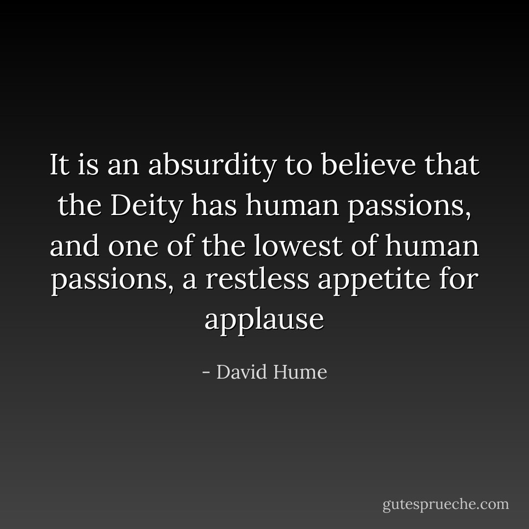 It is an absurdity to believe that the Deity has human passions, and one of the lowest of human passions, a restless appetite for applause - David Hume