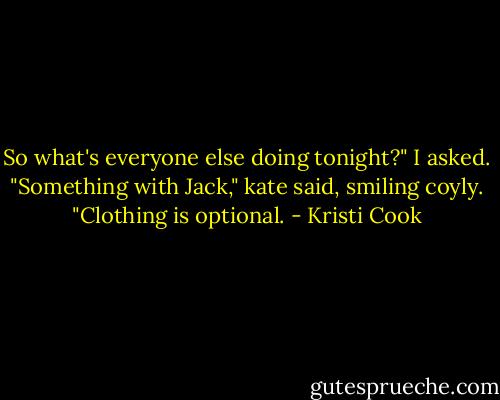 So what's everyone else doing tonight?" I asked.<br />"Something with Jack," kate said, smiling coyly. "Clothing is optional. - Kristi Cook