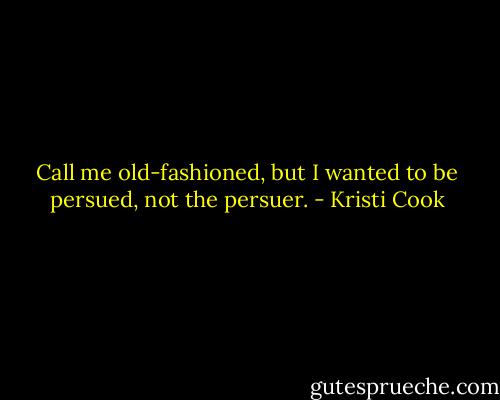 Call me old-fashioned, but I wanted to be persued, not the persuer. - Kristi Cook