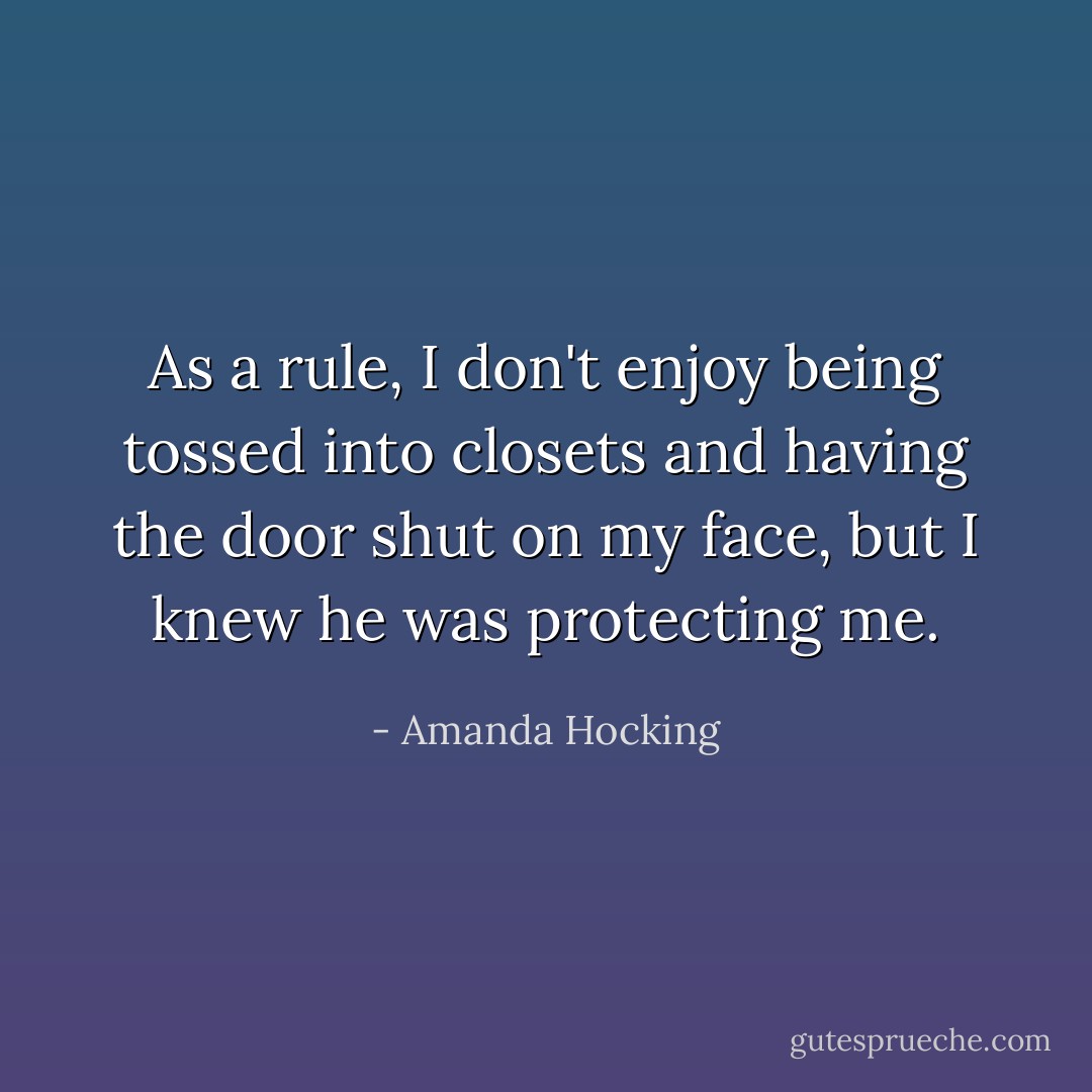 As a rule, I don't enjoy being tossed into closets and having the door shut on my face, but I knew he was protecting me. - Amanda Hocking