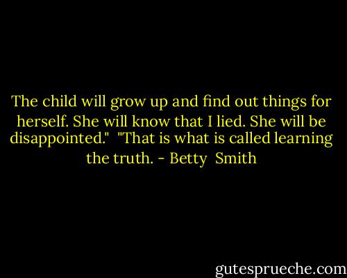 The child will grow up and find out things for herself. She will know that I lied. She will be disappointed." <br />"That is what is called learning the truth. - Betty  Smith