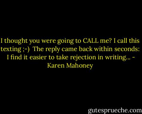 I thought you were going to CALL me? I call this texting ;-)<br /><br />The reply came back within seconds:<br /><br />I find it easier to take rejection in writing... - Karen Mahoney