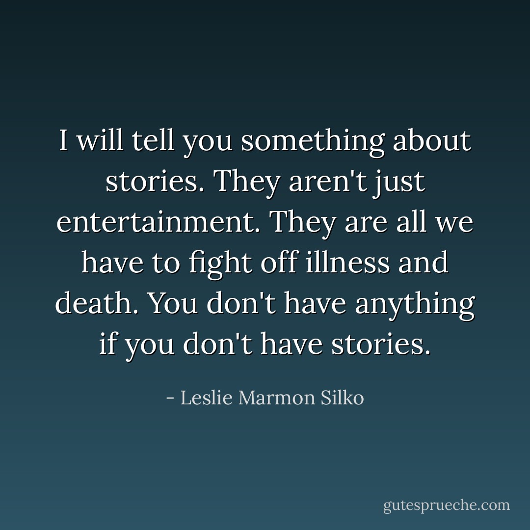 I will tell you something about stories. They aren't just entertainment. They are all we have to fight off illness and death. You don't have anything if you don't have stories. - Leslie Marmon Silko