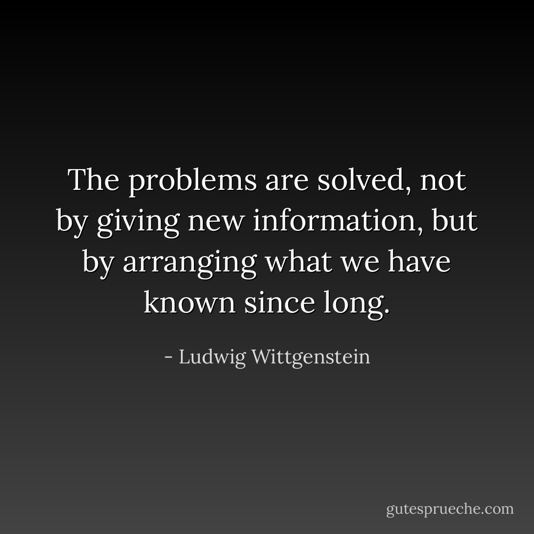 The problems are solved, not by giving new information, but by arranging what we have known since long. - Ludwig Wittgenstein