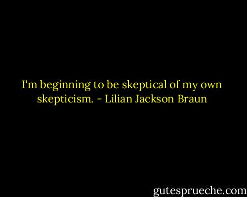 I'm beginning to be skeptical of my own skepticism. - Lilian Jackson Braun