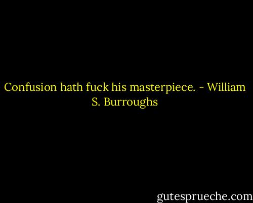 Confusion hath fuck his masterpiece. - William S. Burroughs