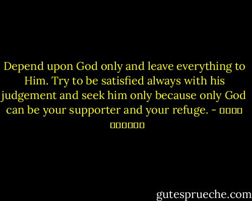 Depend upon God only and leave everything to Him. Try to be satisfied always with his judgement and seek him only because only God can be your supporter and your refuge. - عائض القرني