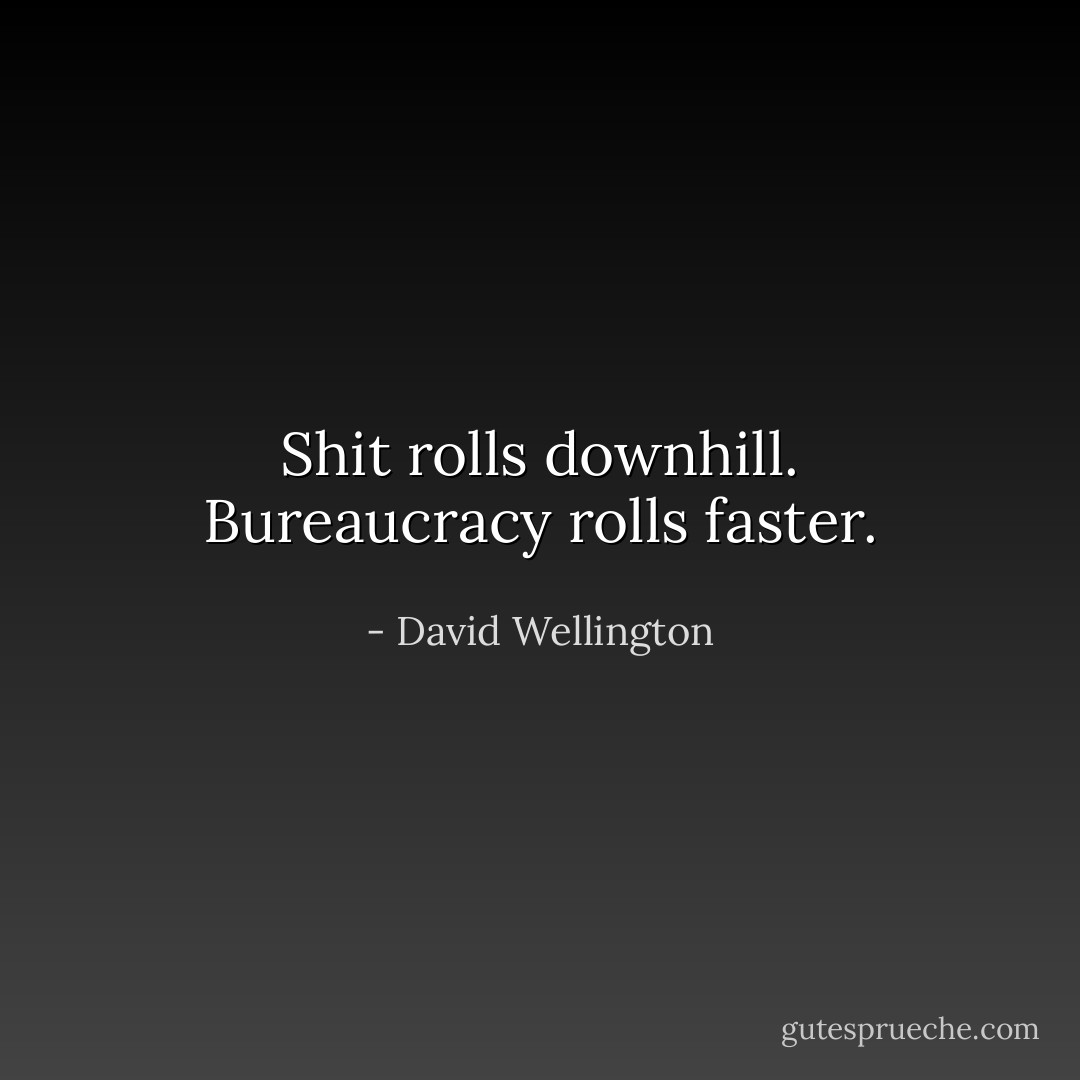 Shit rolls downhill. Bureaucracy rolls faster. - David Wellington