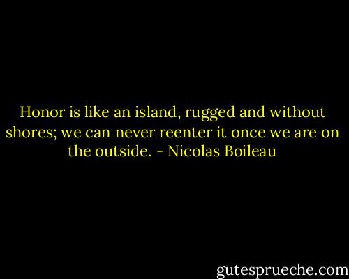 Honor is like an island, rugged and without shores; we can never reenter it once we are on the outside. - Nicolas Boileau
