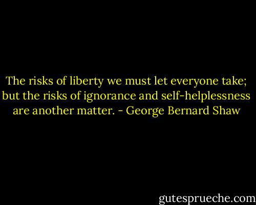The risks of liberty we must let everyone take; but the risks of ignorance and self-helplessness are another matter. - George Bernard Shaw