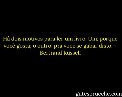Há dois motivos para ler um livro. Um: porque você gosta; o outro: pra você se gabar disto. - Bertrand Russell