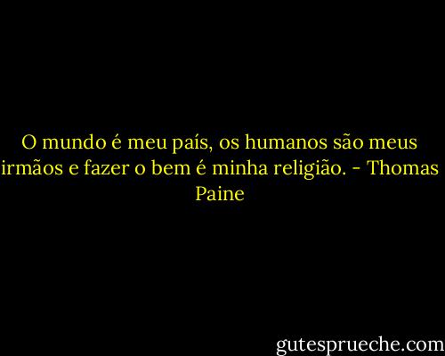 O mundo é meu país, os humanos são meus irmãos e fazer o bem é minha religião. - Thomas Paine
